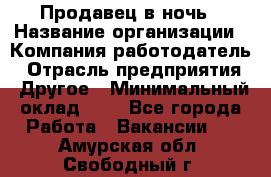 Продавец в ночь › Название организации ­ Компания-работодатель › Отрасль предприятия ­ Другое › Минимальный оклад ­ 1 - Все города Работа » Вакансии   . Амурская обл.,Свободный г.